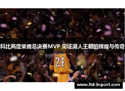 科比两度荣膺总决赛MVP 见证湖人王朝的辉煌与传奇