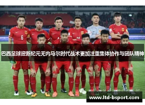 巴西足球迎新纪元无内马尔时代战术更加注重集体协作与团队精神