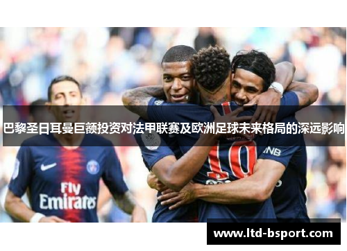 巴黎圣日耳曼巨额投资对法甲联赛及欧洲足球未来格局的深远影响