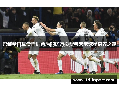 巴黎圣日耳曼青训背后的亿万投资与未来球星培养之路