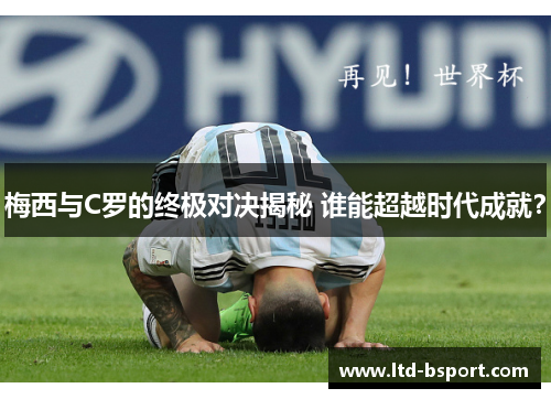 梅西与C罗的终极对决揭秘 谁能超越时代成就？