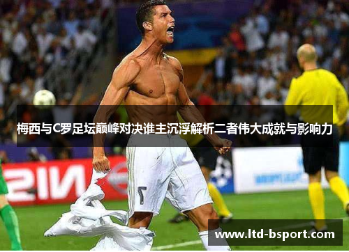 梅西与C罗足坛巅峰对决谁主沉浮解析二者伟大成就与影响力