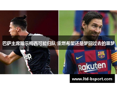 巴萨主席暗示梅西可能归队 重燃希望还是梦回过去的噩梦