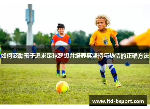 如何鼓励孩子追求足球梦想并培养其坚持与热情的正确方法
