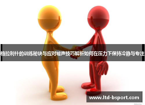 格拉利什的训练秘诀与应对嘘声技巧解析如何在压力下保持冷静与专注