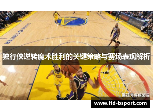 独行侠逆转魔术胜利的关键策略与赛场表现解析