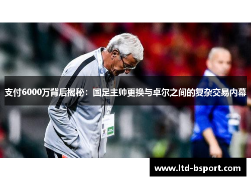 支付6000万背后揭秘：国足主帅更换与卓尔之间的复杂交易内幕