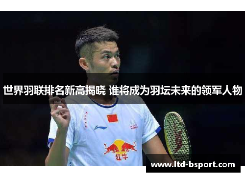 世界羽联排名新高揭晓 谁将成为羽坛未来的领军人物