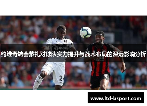 约维奇转会蒙扎对球队实力提升与战术布局的深远影响分析