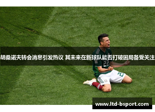 胡桑诺夫转会消息引发热议 其未来在新球队能否打破困局备受关注