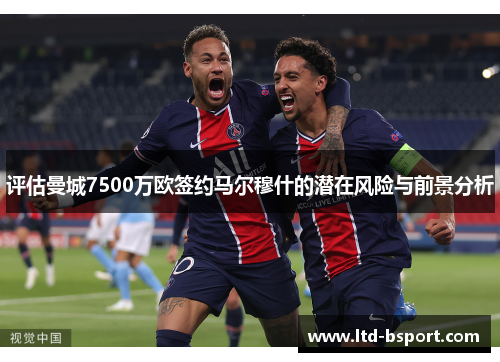评估曼城7500万欧签约马尔穆什的潜在风险与前景分析