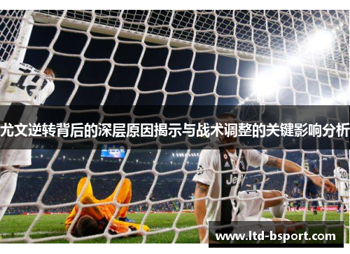 尤文逆转背后的深层原因揭示与战术调整的关键影响分析