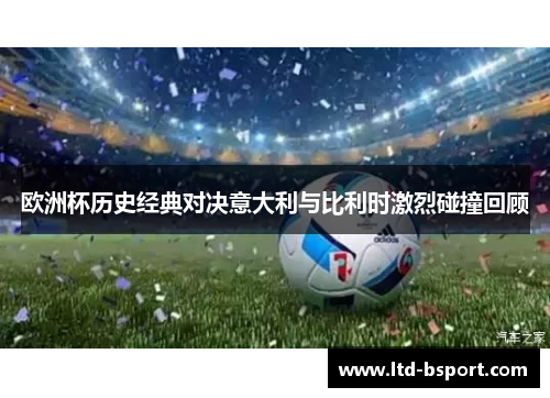 欧洲杯历史经典对决意大利与比利时激烈碰撞回顾