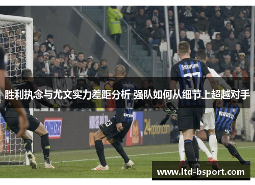 胜利执念与尤文实力差距分析 强队如何从细节上超越对手