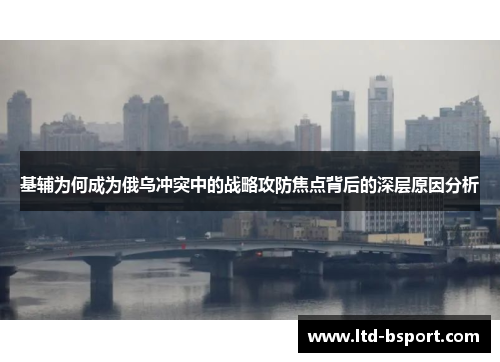 基辅为何成为俄乌冲突中的战略攻防焦点背后的深层原因分析