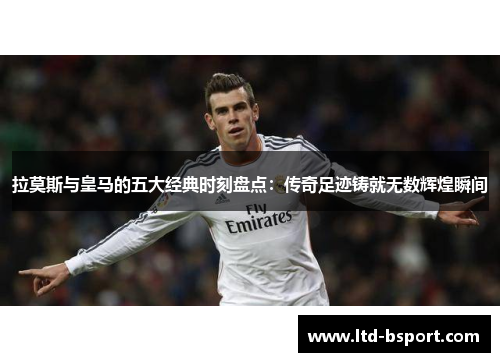 拉莫斯与皇马的五大经典时刻盘点：传奇足迹铸就无数辉煌瞬间
