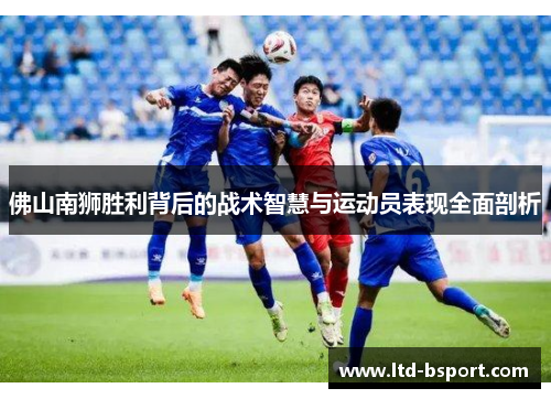 佛山南狮胜利背后的战术智慧与运动员表现全面剖析