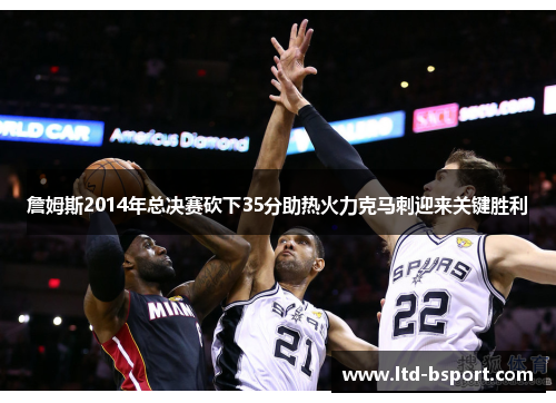 詹姆斯2014年总决赛砍下35分助热火力克马刺迎来关键胜利