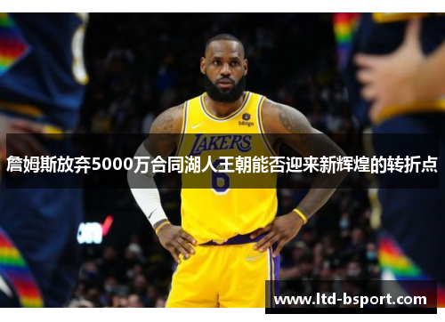 詹姆斯放弃5000万合同湖人王朝能否迎来新辉煌的转折点