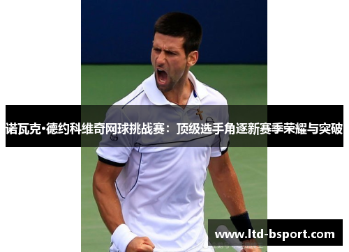 诺瓦克·德约科维奇网球挑战赛：顶级选手角逐新赛季荣耀与突破