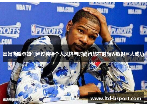 詹姆斯哈登如何通过独特个人风格与时尚智慧在时尚界取得巨大成功