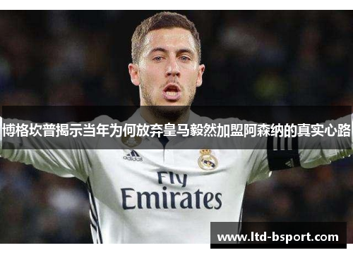 博格坎普揭示当年为何放弃皇马毅然加盟阿森纳的真实心路