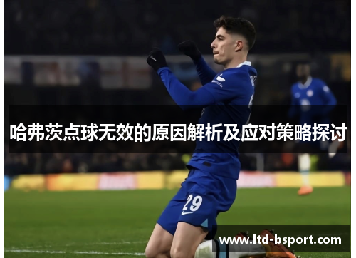 哈弗茨点球无效的原因解析及应对策略探讨 哈弗茨点球无效的原因解析及应对策略探讨