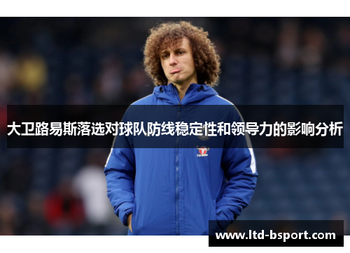大卫路易斯落选对球队防线稳定性和领导力的影响分析