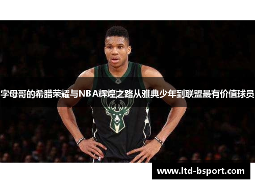字母哥的希腊荣耀与NBA辉煌之路从雅典少年到联盟最有价值球员
