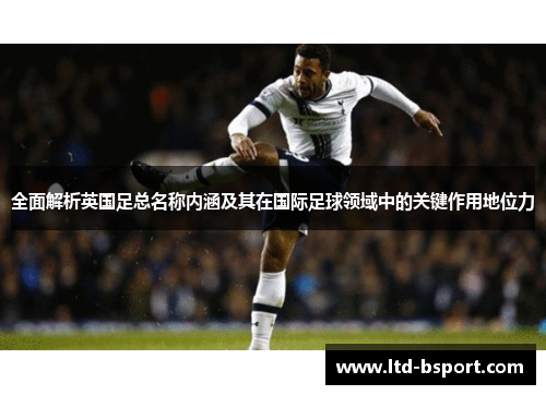 全面解析英国足总名称内涵及其在国际足球领域中的关键作用地位力