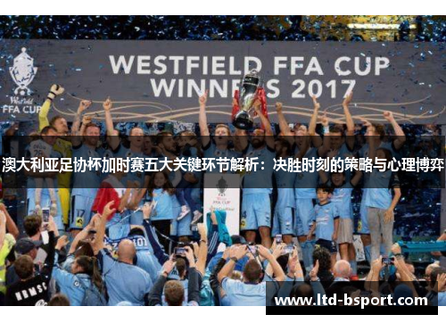 澳大利亚足协杯加时赛五大关键环节解析：决胜时刻的策略与心理博弈