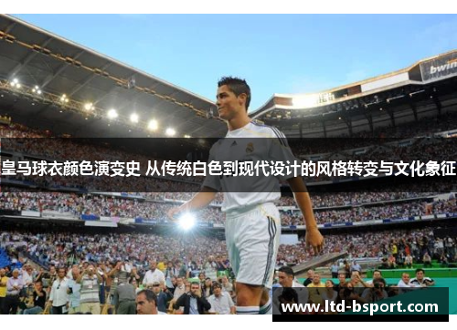 皇马球衣颜色演变史 从传统白色到现代设计的风格转变与文化象征