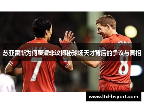 苏亚雷斯为何屡遭非议揭秘球场天才背后的争议与真相