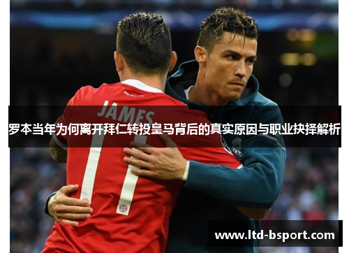 罗本当年为何离开拜仁转投皇马背后的真实原因与职业抉择解析