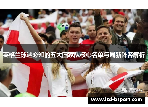 英格兰球迷必知的五大国家队核心名单与最新阵容解析