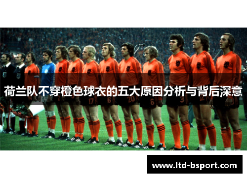 荷兰队不穿橙色球衣的五大原因分析与背后深意