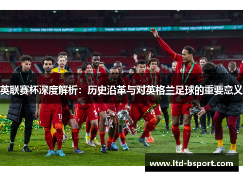 英联赛杯深度解析：历史沿革与对英格兰足球的重要意义